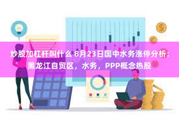 炒股加杠杆叫什么 8月23日国中水务涨停分析：黑龙江自贸区，水务，PPP概念热股