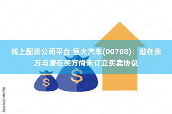 线上配资公司平台 恒大汽车(00708)：潜在卖方与潜在买方尚未订立买卖协议