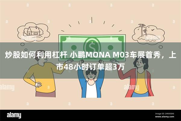 炒股如何利用杠杆 小鹏MONA M03车展首秀，上市48小时订单超3万