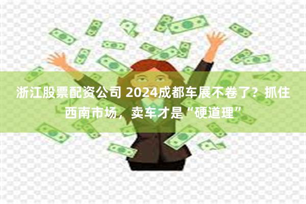 浙江股票配资公司 2024成都车展不卷了？抓住西南市场，卖车才是“硬道理”