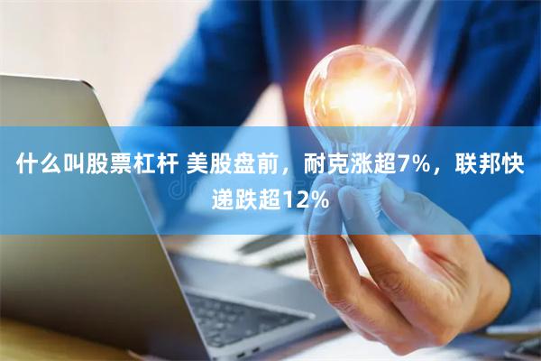 什么叫股票杠杆 美股盘前，耐克涨超7%，联邦快递跌超12%