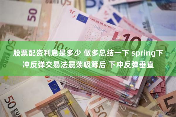 股票配资利息是多少 做多总结一下 spring下冲反弹交易法震荡吸筹后 下冲反弹垂直