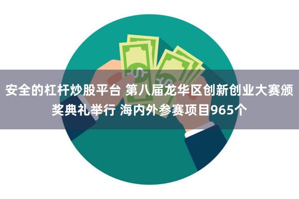 安全的杠杆炒股平台 第八届龙华区创新创业大赛颁奖典礼举行 海内外参赛项目965个