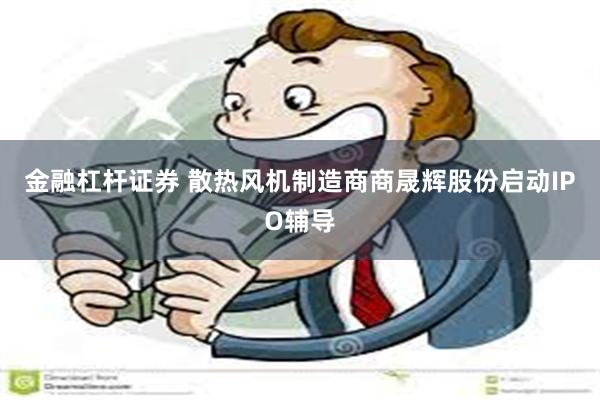 金融杠杆证券 散热风机制造商商晟辉股份启动IPO辅导