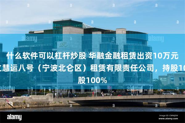 什么软件可以杠杆炒股 华融金融租赁出资10万元成立慧运八号（宁波北仑区）租赁有限责任公司，持股100%