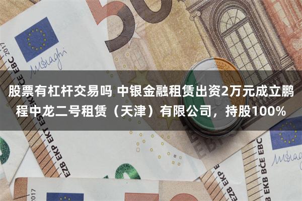 股票有杠杆交易吗 中银金融租赁出资2万元成立鹏程中龙二号租赁（天津）有限公司，持股100%