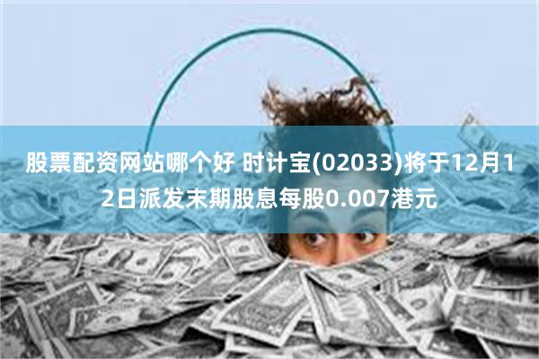 股票配资网站哪个好 时计宝(02033)将于12月12日派发末期股息每股0.007港元