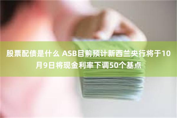 股票配债是什么 ASB目前预计新西兰央行将于10月9日将现金利率下调50个基点