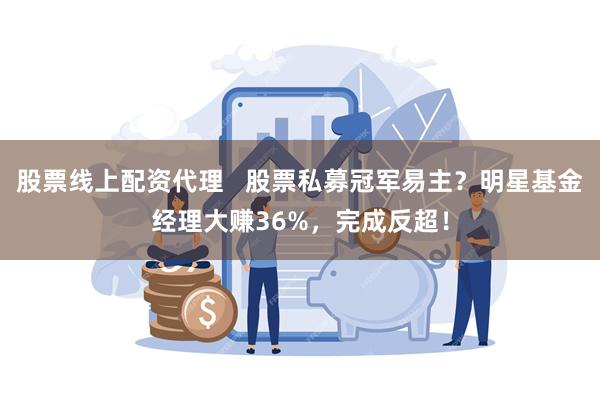 股票线上配资代理   股票私募冠军易主？明星基金经理大赚36%，完成反超！