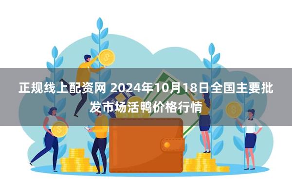 正规线上配资网 2024年10月18日全国主要批发市场活鸭价格行情