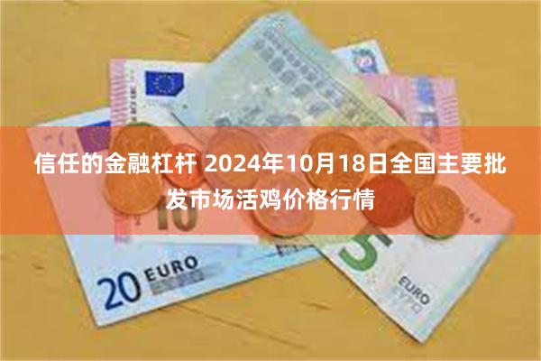 信任的金融杠杆 2024年10月18日全国主要批发市场活鸡价格行情