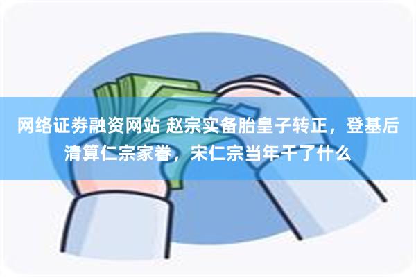 网络证劵融资网站 赵宗实备胎皇子转正，登基后清算仁宗家眷，宋仁宗当年干了什么