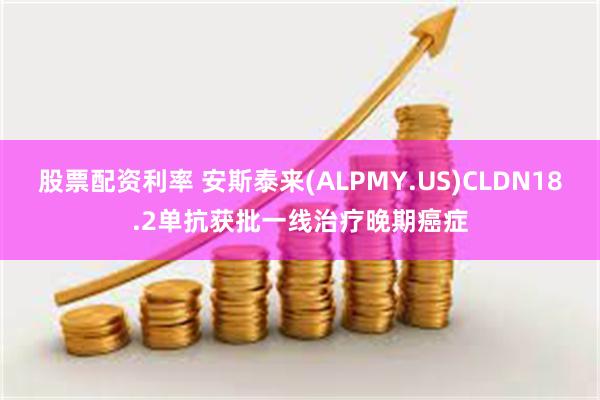 股票配资利率 安斯泰来(ALPMY.US)CLDN18.2单抗获批一线治疗晚期癌症