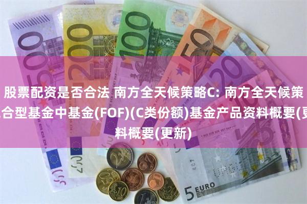 股票配资是否合法 南方全天候策略C: 南方全天候策略混合型基金中基金(FOF)(C类份额)基金产品资料概要(更新)