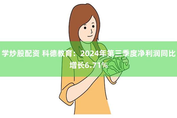 学炒股配资 科德教育：2024年第三季度净利润同比增长6.71%