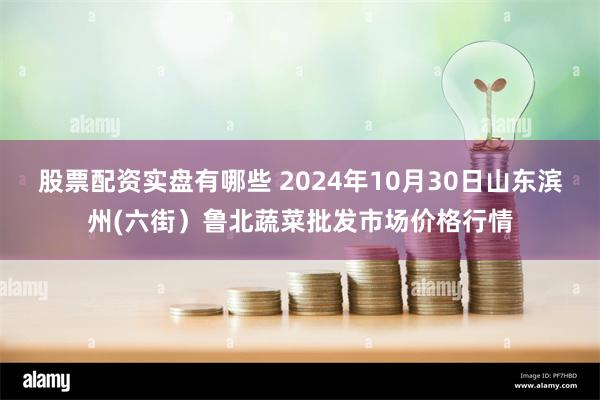 股票配资实盘有哪些 2024年10月30日山东滨州(六街）鲁北蔬菜批发市场价格行情