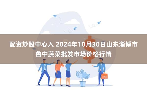 配资炒股中心入 2024年10月30日山东淄博市鲁中蔬菜批发市场价格行情