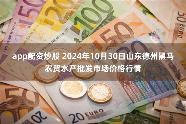 app配资炒股 2024年10月30日山东德州黑马农贸水产批发市场价格行情