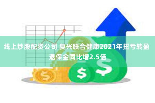 线上炒股配资公司 复兴联合健康2021年扭亏转盈 退保金同比增2.5倍