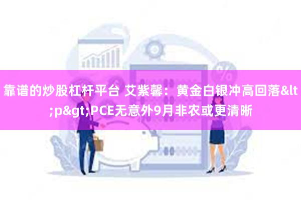 靠谱的炒股杠杆平台 艾紫馨：黄金白银冲高回落<p>PCE无意外9月非农或更清晰