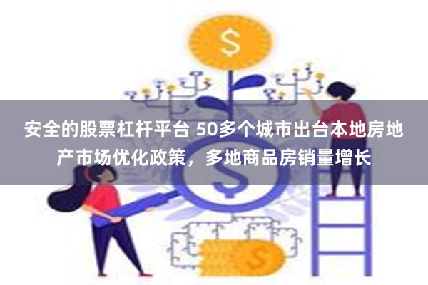 安全的股票杠杆平台 50多个城市出台本地房地产市场优化政策，多地商品房销量增长