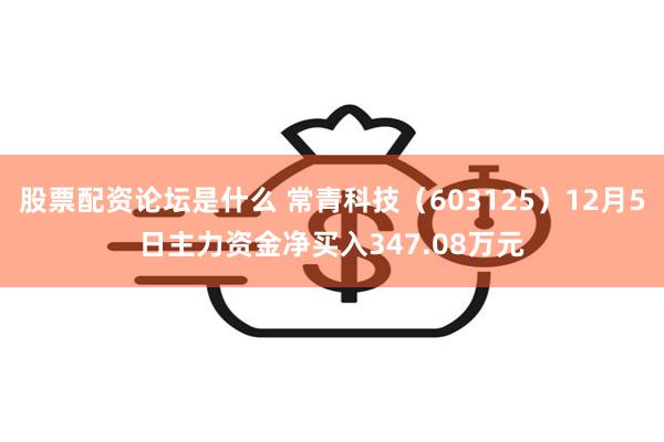 股票配资论坛是什么 常青科技（603125）12月5日主力资金净买入347.08万元