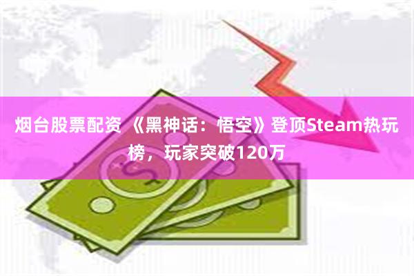 烟台股票配资 《黑神话：悟空》登顶Steam热玩榜，玩家突破120万