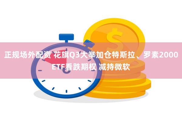 正规场外配资 花旗Q3大举加仓特斯拉、罗素2000ETF看跌期权 减持微软