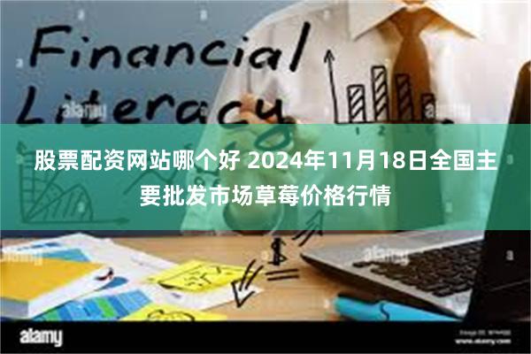 股票配资网站哪个好 2024年11月18日全国主要批发市场草莓价格行情