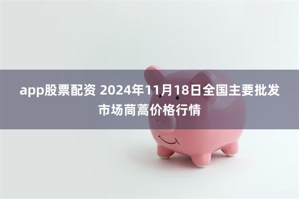 app股票配资 2024年11月18日全国主要批发市场茼蒿价格行情