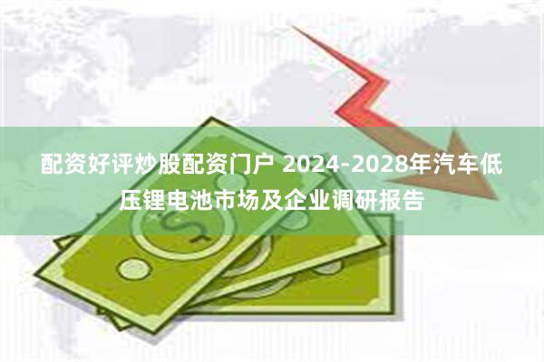 配资好评炒股配资门户 2024-2028年汽车低压锂电池市场及企业调研报告