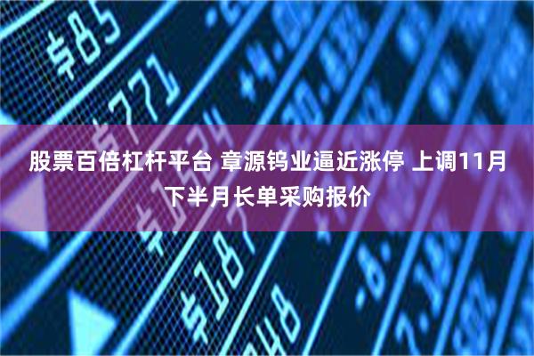 股票百倍杠杆平台 章源钨业逼近涨停 上调11月下半月长单采购报价