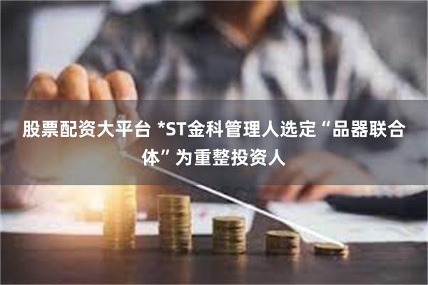 股票配资大平台 *ST金科管理人选定“品器联合体”为重整投资人