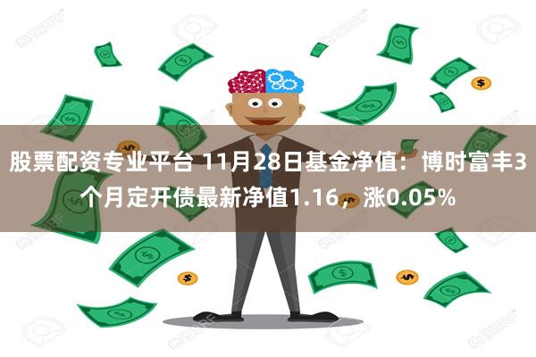 股票配资专业平台 11月28日基金净值：博时富丰3个月定开债最新净值1.16，涨0.05%