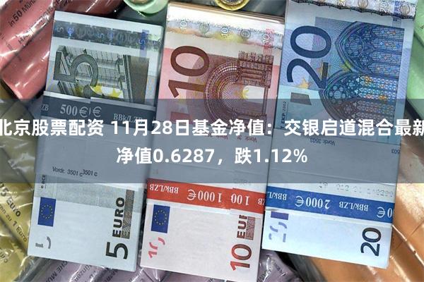 北京股票配资 11月28日基金净值：交银启道混合最新净值0.6287，跌1.12%