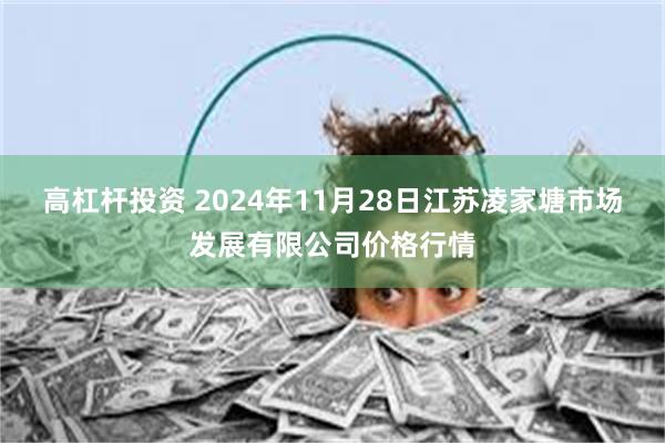 高杠杆投资 2024年11月28日江苏凌家塘市场发展有限公司价格行情