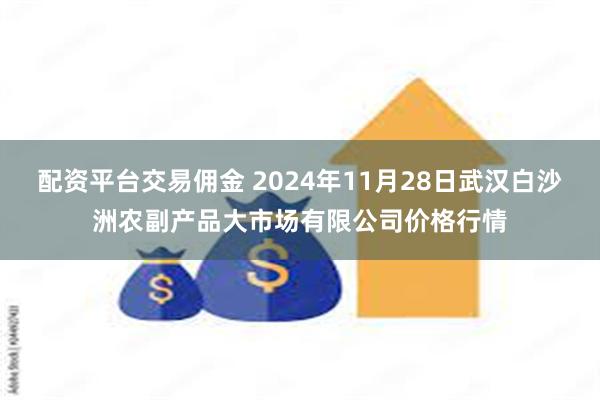 配资平台交易佣金 2024年11月28日武汉白沙洲农副产品大市场有限公司价格行情