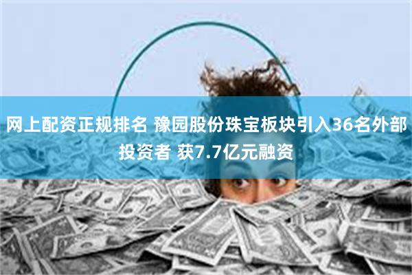 网上配资正规排名 豫园股份珠宝板块引入36名外部投资者 获7.7亿元融资