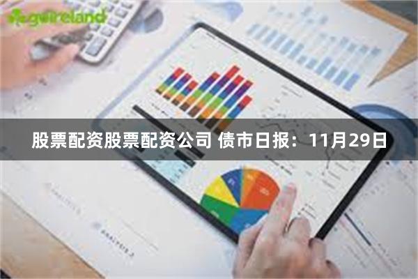 股票配资股票配资公司 债市日报：11月29日