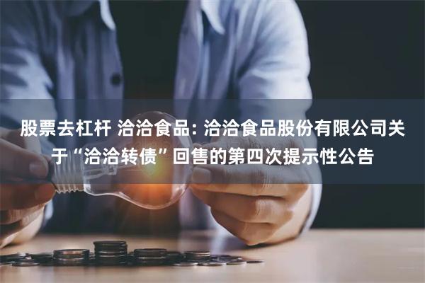 股票去杠杆 洽洽食品: 洽洽食品股份有限公司关于“洽洽转债”回售的第四次提示性公告