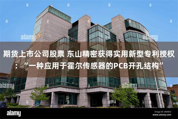 期货上市公司股票 东山精密获得实用新型专利授权：“一种应用于霍尔传感器的PCB开孔结构”