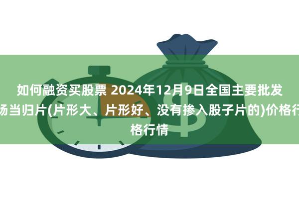 如何融资买股票 2024年12月9日全国主要批发市场当归片(片形大、片形好、没有掺入股子片的)价格行情