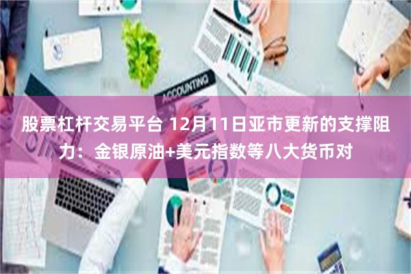 股票杠杆交易平台 12月11日亚市更新的支撑阻力：金银原油+美元指数等八大货币对