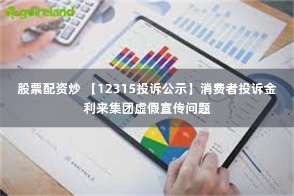 股票配资炒 【12315投诉公示】消费者投诉金利来集团虚假宣传问题