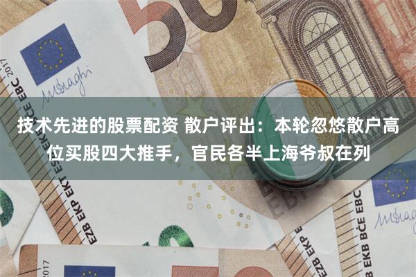 技术先进的股票配资 散户评出：本轮忽悠散户高位买股四大推手，官民各半上海爷叔在列