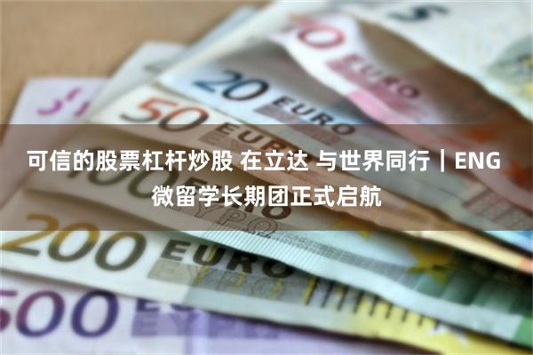 可信的股票杠杆炒股 在立达 与世界同行｜ENG 微留学长期团正式启航