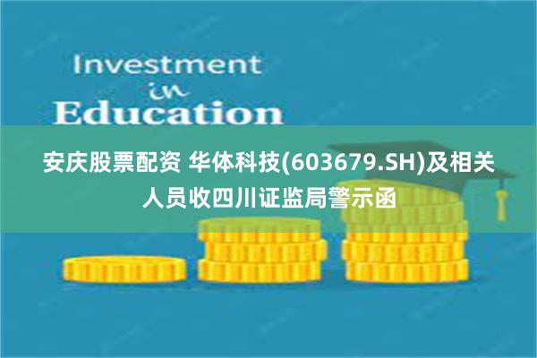 安庆股票配资 华体科技(603679.SH)及相关人员收四川证监局警示函