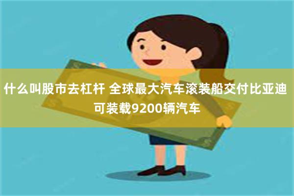 什么叫股市去杠杆 全球最大汽车滚装船交付比亚迪 可装载9200辆汽车