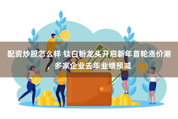 配资炒股怎么样 钛白粉龙头开启新年首轮涨价潮，多家企业去年业绩预减