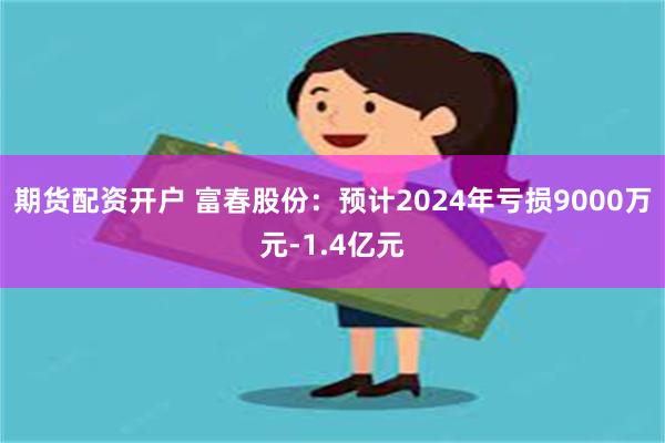 期货配资开户 富春股份：预计2024年亏损9000万元-1.4亿元